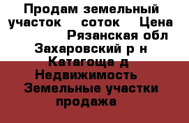 Продам земельный участок 15 соток. › Цена ­ 300 000 - Рязанская обл., Захаровский р-н, Катагоща д. Недвижимость » Земельные участки продажа   